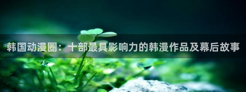 腐漫网在线：韩国动漫圈：十部最具影响力的韩漫作品及幕后故事