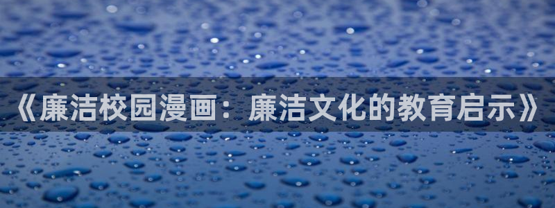 腐漫画免费观看：《廉洁校园漫画：廉洁文化的教育启示》